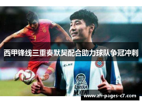 西甲锋线三重奏默契配合助力球队争冠冲刺