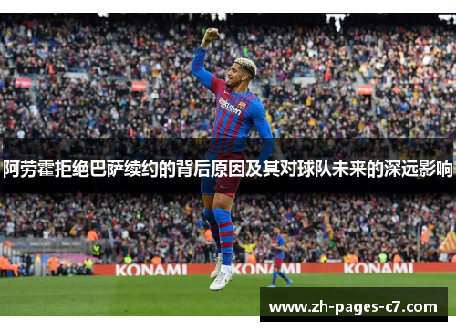 阿劳霍拒绝巴萨续约的背后原因及其对球队未来的深远影响