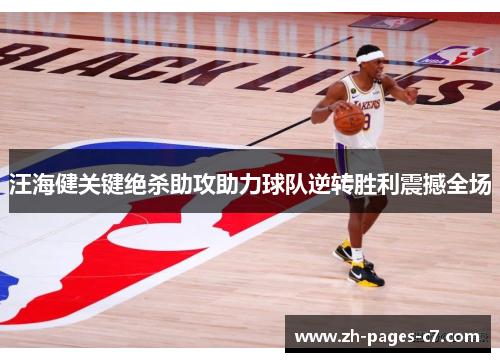 汪海健关键绝杀助攻助力球队逆转胜利震撼全场 汪海健关键绝杀助攻助力球队逆转胜利震撼全场