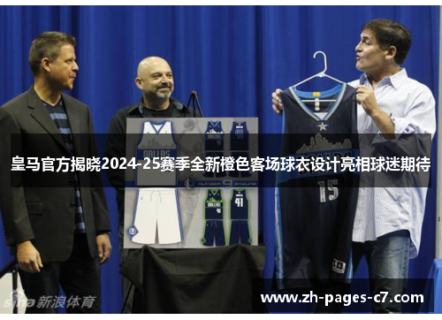 皇马官方揭晓2024-25赛季全新橙色客场球衣设计亮相球迷期待 皇马官方揭晓2024-25赛季全新橙色客场球衣设计亮相球迷期待