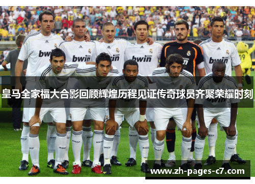 皇马全家福大合影回顾辉煌历程见证传奇球员齐聚荣耀时刻 皇马全家福大合影回顾辉煌历程见证传奇球员齐聚荣耀时刻