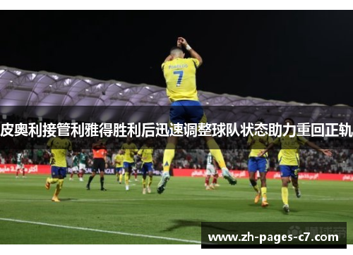 皮奥利接管利雅得胜利后迅速调整球队状态助力重回正轨 皮奥利接管利雅得胜利后迅速调整球队状态助力重回正轨