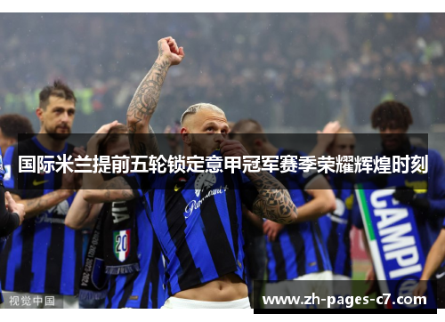 国际米兰提前五轮锁定意甲冠军赛季荣耀辉煌时刻