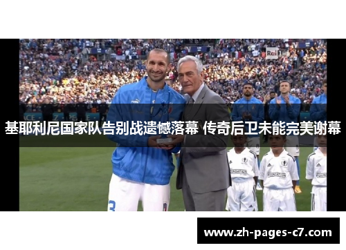 基耶利尼国家队告别战遗憾落幕 传奇后卫未能完美谢幕