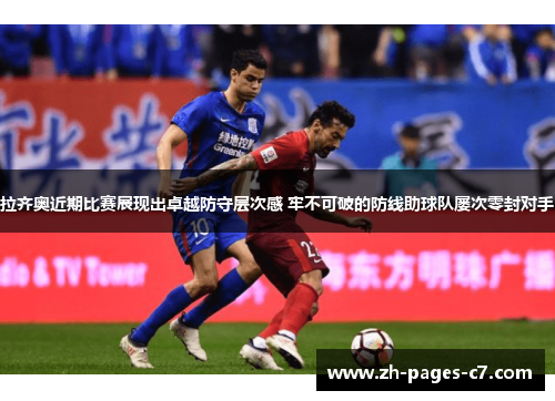 拉齐奥近期比赛展现出卓越防守层次感 牢不可破的防线助球队屡次零封对手