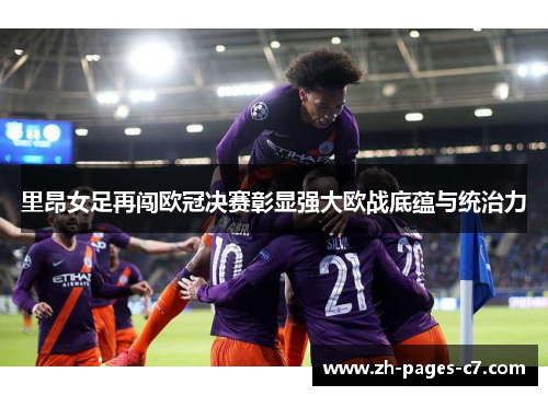 里昂女足再闯欧冠决赛彰显强大欧战底蕴与统治力 里昂女足再闯欧冠决赛彰显强大欧战底蕴与统治力