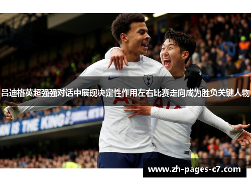 吕迪格英超强强对话中展现决定性作用左右比赛走向成为胜负关键人物 吕迪格英超强强对话中展现决定性作用左右比赛走向成为胜负关键人物