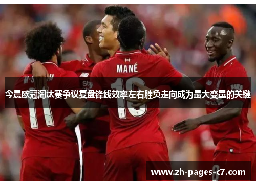 今晨欧冠淘汰赛争议复盘锋线效率左右胜负走向成为最大变量的关键