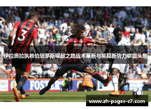 伊拉奥拉执教伯恩茅斯崛起之路战术革新与英超新势力崭露头角 伊拉奥拉执教伯恩茅斯崛起之路战术革新与英超新势力崭露头角